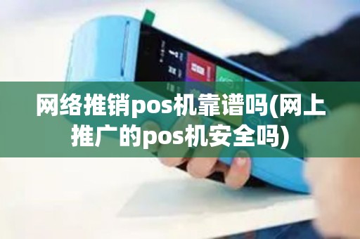 网络推销pos机靠谱吗(网上推广的pos机安全吗)
