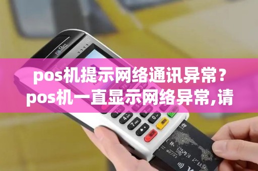 pos机提示网络通讯异常？pos机一直显示网络异常,请检查网络