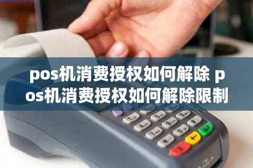 pos机消费授权如何解除 pos机消费授权如何解除限制