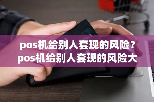 pos机给别人套现的风险？pos机给别人套现的风险大吗