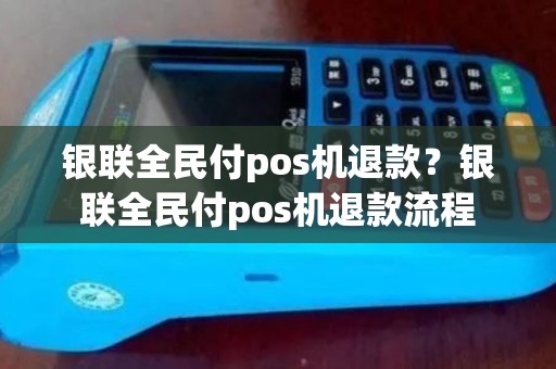 银联全民付pos机退款？银联全民付pos机退款流程
