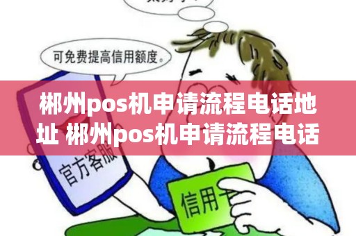 郴州pos机申请流程电话地址 郴州pos机申请流程电话地址是多少