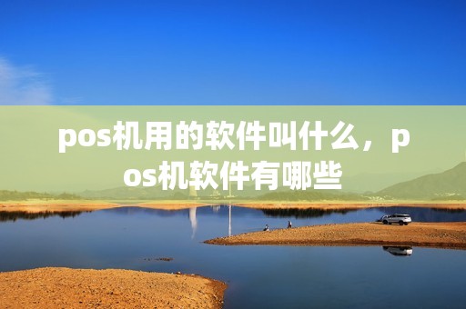 pos机用的软件叫什么，pos机软件有哪些