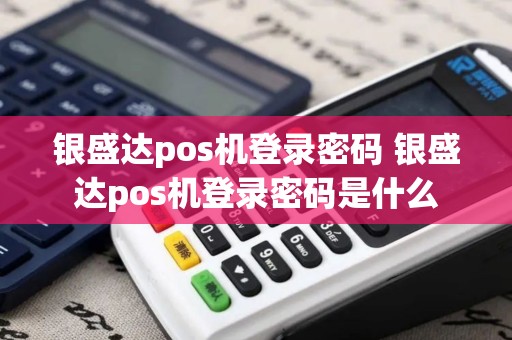 银盛达pos机登录密码 银盛达pos机登录密码是什么
