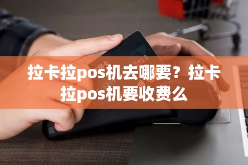 拉卡拉pos机去哪要？拉卡拉pos机要收费么