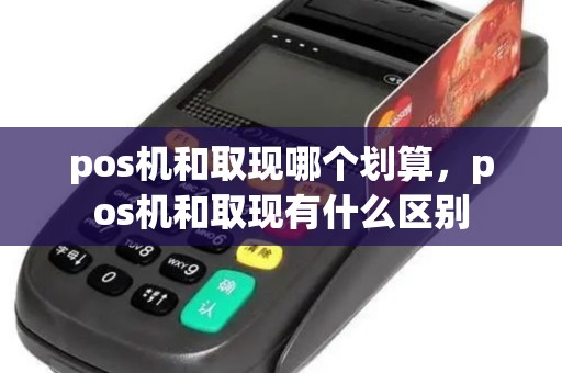 pos机和取现哪个划算，pos机和取现有什么区别
