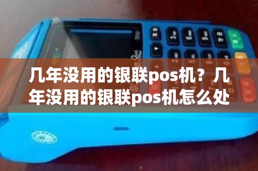 几年没用的银联pos机？几年没用的银联pos机怎么处理
