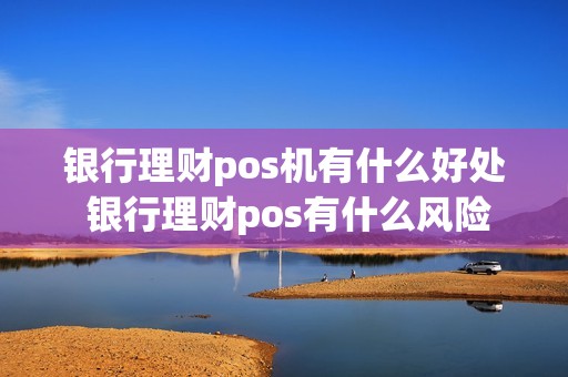 银行理财pos机有什么好处 银行理财pos有什么风险