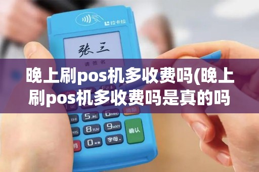 晚上刷pos机多收费吗(晚上刷pos机多收费吗是真的吗)