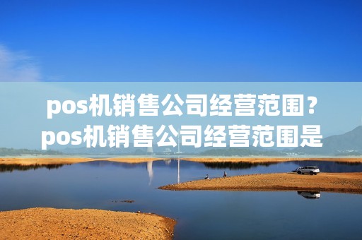pos机销售公司经营范围？pos机销售公司经营范围是什么