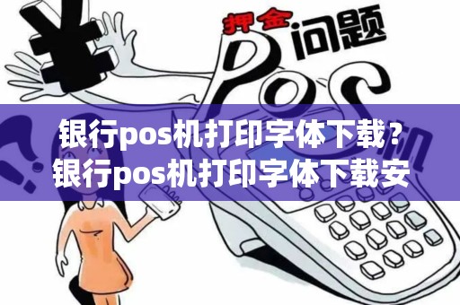 银行pos机打印字体下载？银行pos机打印字体下载安装