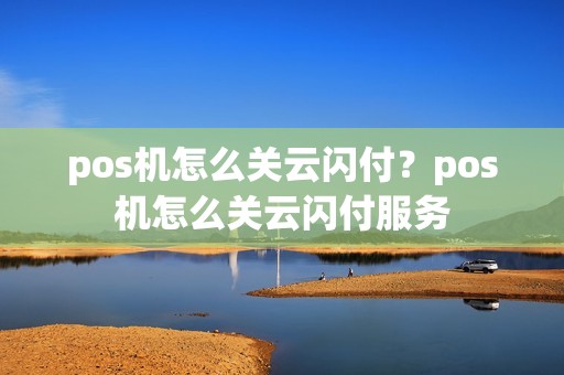 pos机怎么关云闪付？pos机怎么关云闪付服务