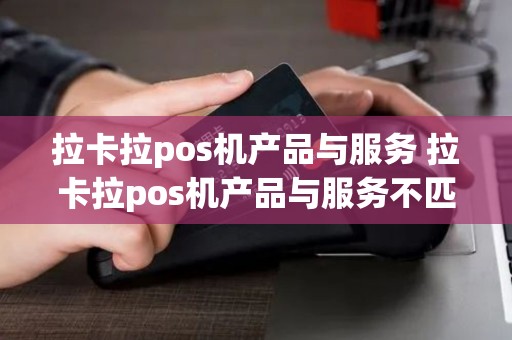拉卡拉pos机产品与服务 拉卡拉pos机产品与服务不匹配