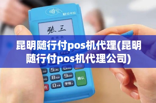 昆明随行付pos机代理(昆明随行付pos机代理公司)