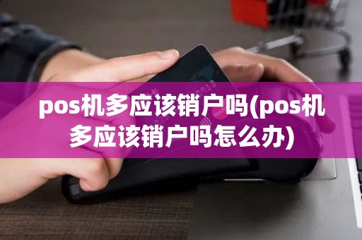pos机多应该销户吗(pos机多应该销户吗怎么办)