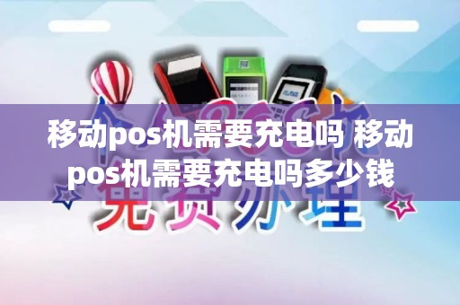 移动pos机需要充电吗 移动pos机需要充电吗多少钱