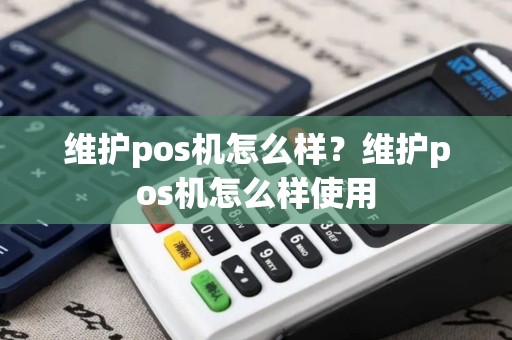 维护pos机怎么样？维护pos机怎么样使用