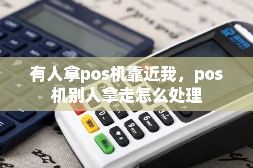 有人拿pos机靠近我，pos机别人拿走怎么处理