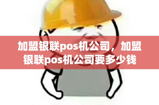 加盟银联pos机公司，加盟银联pos机公司要多少钱