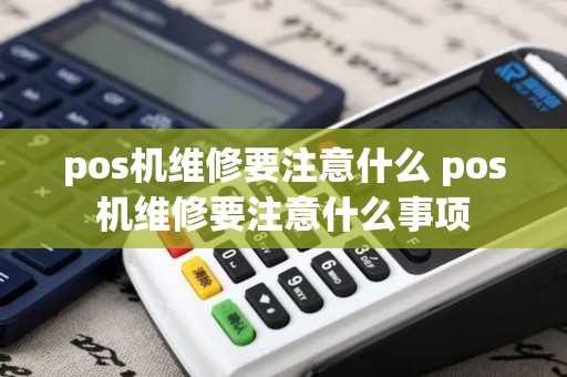 pos机维修要注意什么 pos机维修要注意什么事项