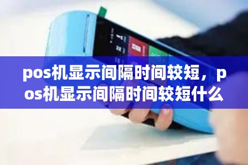 pos机显示间隔时间较短，pos机显示间隔时间较短什么意思