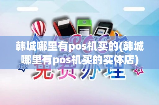 韩城哪里有pos机买的(韩城哪里有pos机买的实体店)