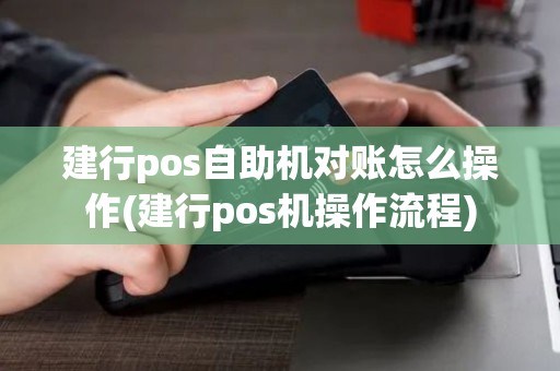 建行pos自助机对账怎么操作(建行pos机操作流程)
