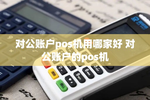 对公账户pos机用哪家好 对公账户的pos机