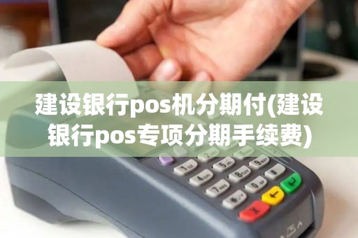 建设银行pos机分期付(建设银行pos专项分期手续费)