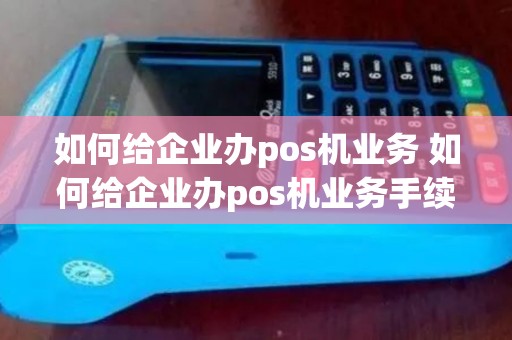 如何给企业办pos机业务 如何给企业办pos机业务手续