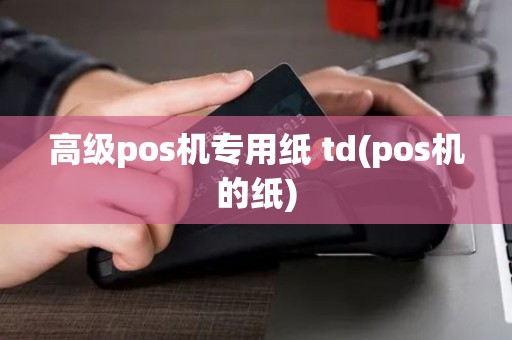 高级pos机专用纸 td(pos机的纸)