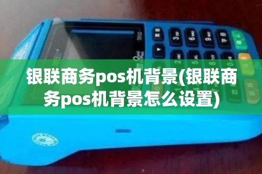 银联商务pos机背景(银联商务pos机背景怎么设置)