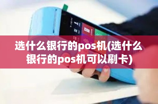 选什么银行的pos机(选什么银行的pos机可以刷卡)