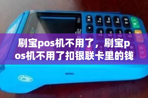 刷宝pos机不用了，刷宝pos机不用了扣银联卡里的钱吗