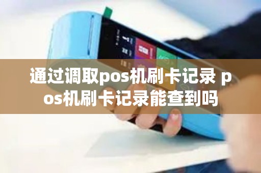 通过调取pos机刷卡记录 pos机刷卡记录能查到吗