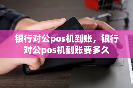 银行对公pos机到账，银行对公pos机到账要多久