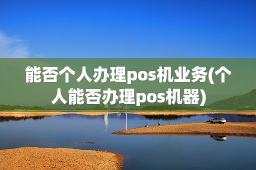能否个人办理pos机业务(个人能否办理pos机器)
