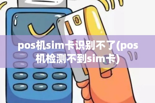 pos机sim卡识别不了(pos机检测不到sim卡)