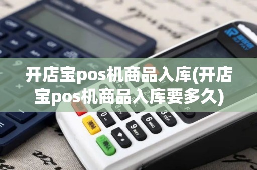 开店宝pos机商品入库(开店宝pos机商品入库要多久)