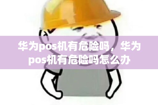 华为pos机有危险吗，华为pos机有危险吗怎么办