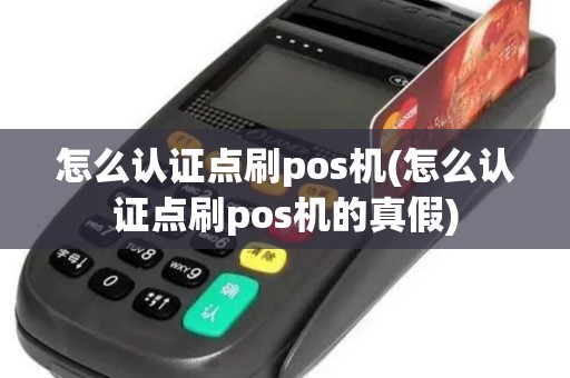怎么认证点刷pos机(怎么认证点刷pos机的真假)