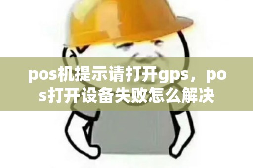 pos机提示请打开gps，pos打开设备失败怎么解决
