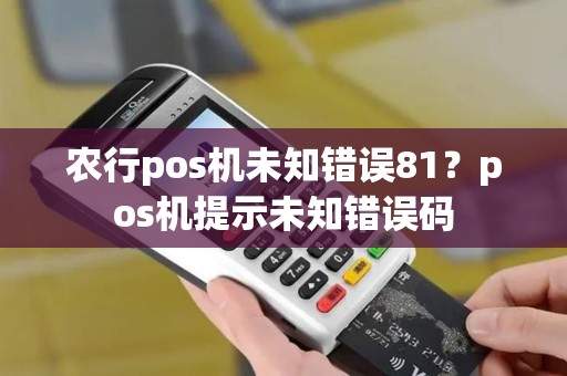 农行pos机未知错误81？pos机提示未知错误码