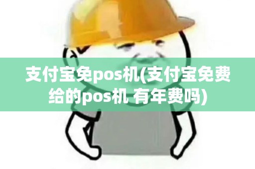 支付宝免pos机(支付宝免费给的pos机 有年费吗)