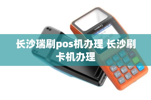 长沙瑞刷pos机办理 长沙刷卡机办理