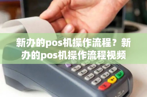 新办的pos机操作流程？新办的pos机操作流程视频