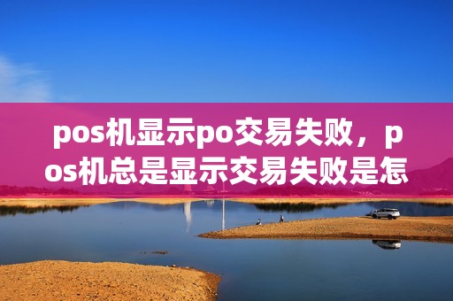 pos机显示po交易失败，pos机总是显示交易失败是怎么回事