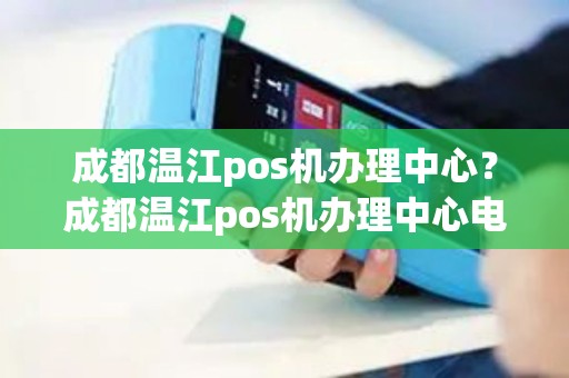 成都温江pos机办理中心？成都温江pos机办理中心电话