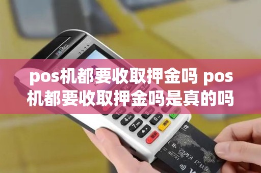 pos机都要收取押金吗 pos机都要收取押金吗是真的吗