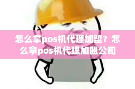 怎么拿pos机代理加盟？怎么拿pos机代理加盟公司